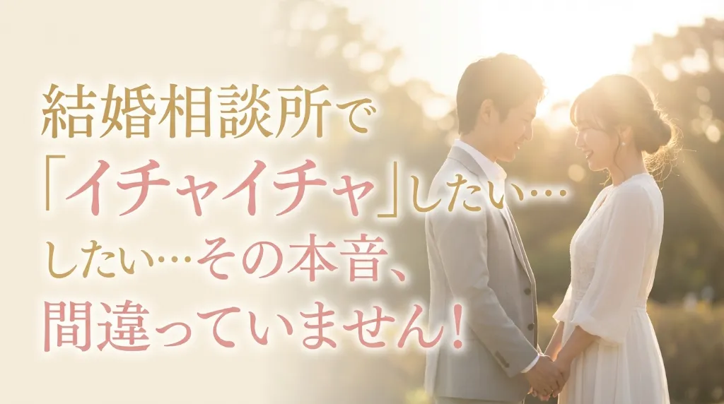 結婚相談所で「イチャイチャ」したい…その本音、間違っていません！