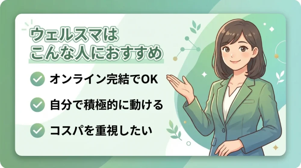 ウェルスマはこんな人におすすめ
オンライン完結でOK
自分で背極的に動ける
コスパを重視したい